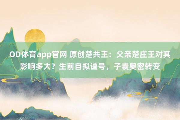 OD体育app官网 原创楚共王：父亲楚庄王对其影响多大？生前自拟谥号，子囊奥密转变