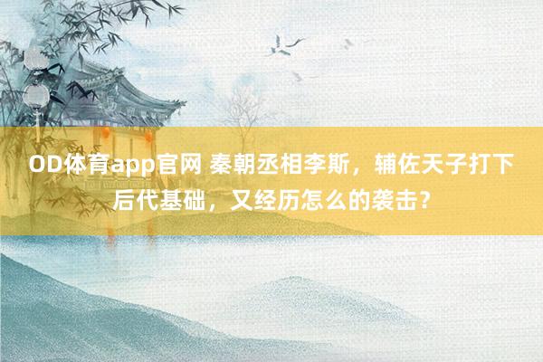 OD体育app官网 秦朝丞相李斯，辅佐天子打下后代基础，又经历怎么的袭击？