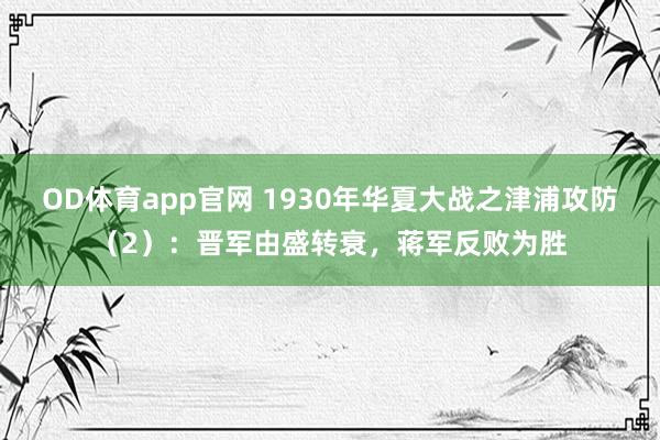 OD体育app官网 1930年华夏大战之津浦攻防（2）：晋军由盛转衰，蒋军反败为胜