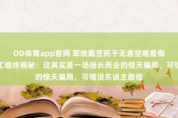 OD体育app官网 军统戴笠死于无意空难是假象？王牌女特工临终揭秘：这其实是一场扬长而去的惊天骗局，可惜没东谈主敢信