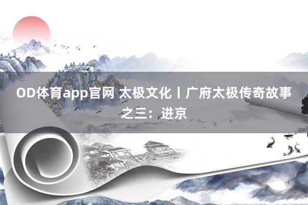 OD体育app官网 太极文化丨广府太极传奇故事之三：进京