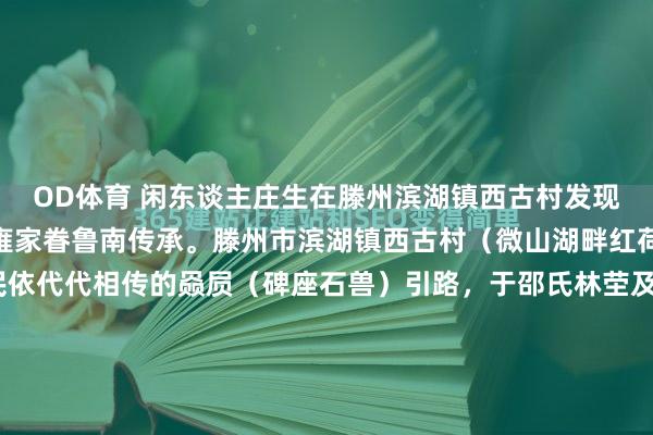 OD体育 闲东谈主庄生在滕州滨湖镇西古村发现清代圣旨碑 ，实证邵雍家眷鲁南传承。滕州市滨湖镇西古村（微山湖畔红荷湿地隔壁）有——村民依代代相传的赑屃（碑座石兽）引路，于邵氏林茔及干涸河谈等分别出土清代圣旨碑与墓碑，经验证为北宋理学家邵雍嫡派后裔遗存，关联发现由民间学者“闲东谈主庄生”实地试验阐述，与《邵氏家...