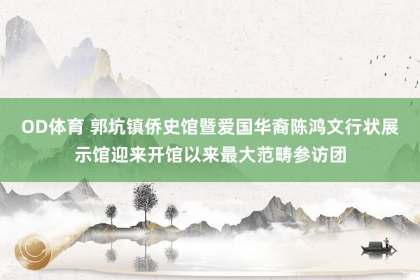 OD体育 郭坑镇侨史馆暨爱国华裔陈鸿文行状展示馆迎来开馆以来最大范畴参访团