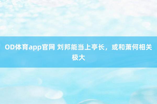 OD体育app官网 刘邦能当上亭长，或和萧何相关极大