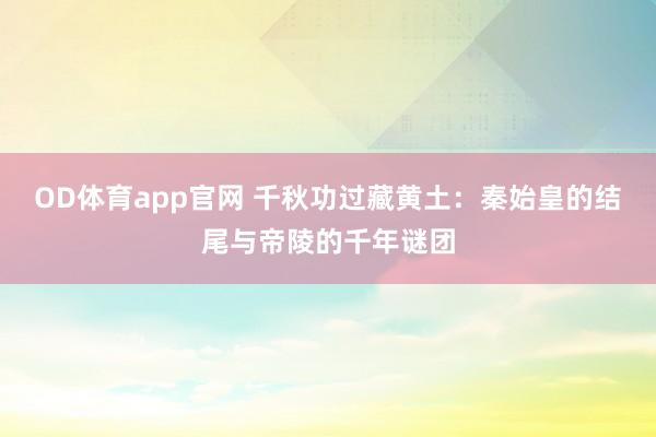 OD体育app官网 千秋功过藏黄土：秦始皇的结尾与帝陵的千年谜团