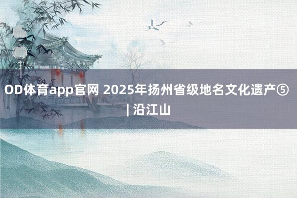 OD体育app官网 2025年扬州省级地名文化遗产⑤ | 沿江山