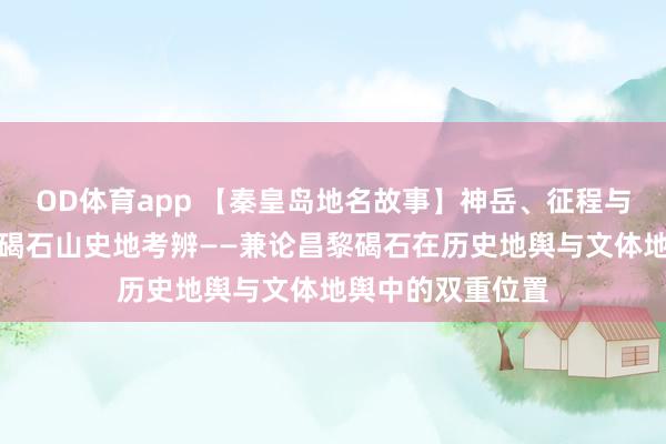 OD体育app 【秦皇岛地名故事】神岳、征程与诗魂：曹操东临碣石山史地考辨——兼论昌黎碣石在历史地舆与文体地舆中的双重位置