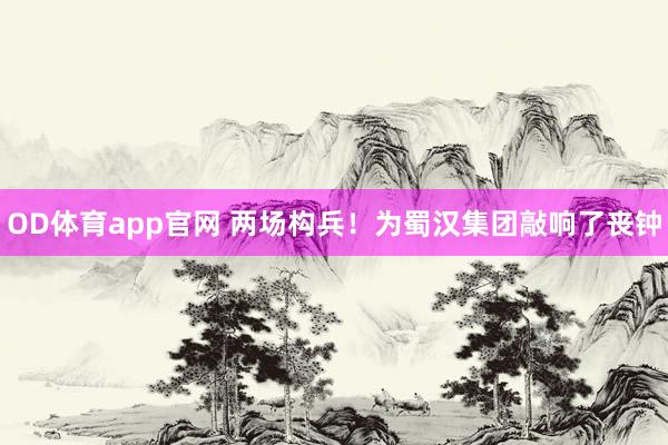 OD体育app官网 两场构兵！为蜀汉集团敲响了丧钟