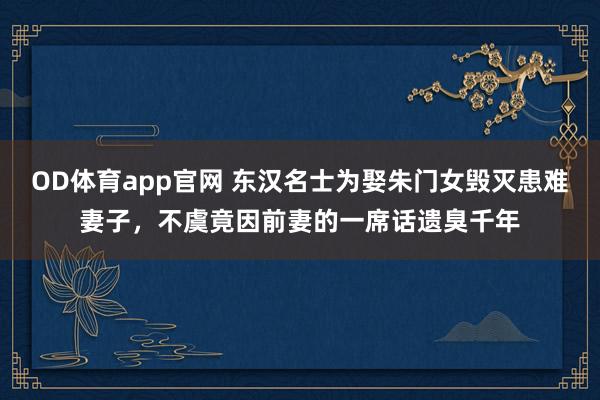 OD体育app官网 东汉名士为娶朱门女毁灭患难妻子，不虞竟因前妻的一席话遗臭千年