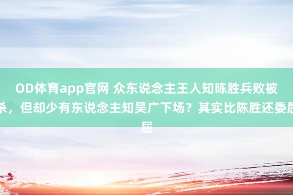 OD体育app官网 众东说念主王人知陈胜兵败被杀，但却少有东说念主知吴广下场？其实比陈胜还委屈