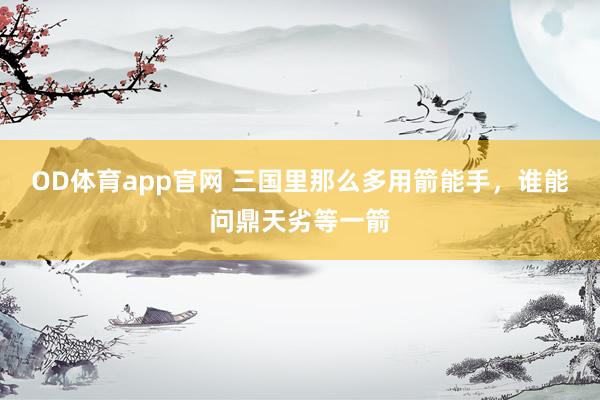 OD体育app官网 三国里那么多用箭能手，谁能问鼎天劣等一箭
