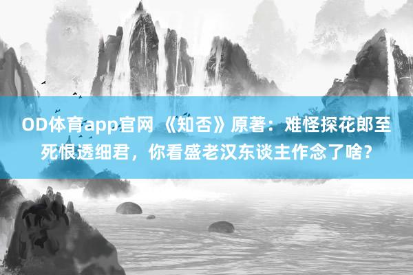 OD体育app官网 《知否》原著：难怪探花郎至死恨透细君，你看盛老汉东谈主作念了啥？