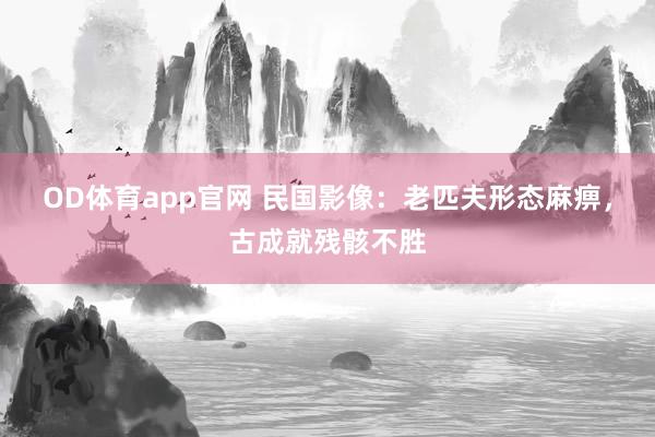 OD体育app官网 民国影像：老匹夫形态麻痹，古成就残骸不胜