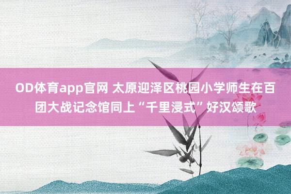 OD体育app官网 太原迎泽区桃园小学师生在百团大战记念馆同上“千里浸式”好汉颂歌