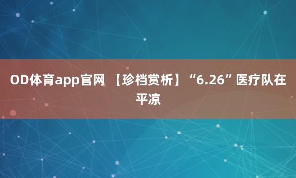 OD体育app官网 【珍档赏析】“6.26”医疗队在平凉