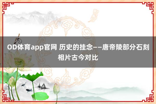 OD体育app官网 历史的挂念——唐帝陵部分石刻相片古今对比