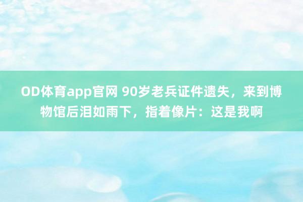 OD体育app官网 90岁老兵证件遗失，来到博物馆后泪如雨下，指着像片：这是我啊