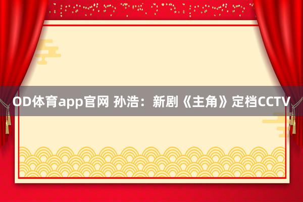 OD体育app官网 孙浩：新剧《主角》定档CCTV