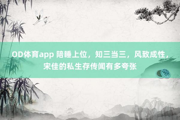 OD体育app 陪睡上位，知三当三，风致成性，宋佳的私生存传闻有多夸张