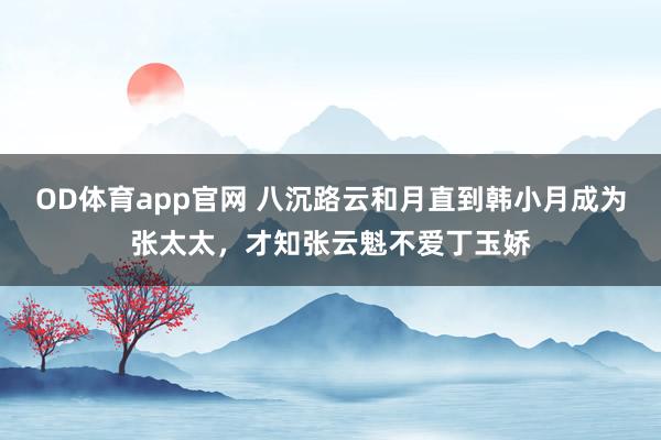 OD体育app官网 八沉路云和月直到韩小月成为张太太，才知张云魁不爱丁玉娇