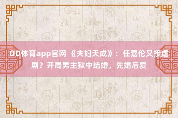 OD体育app官网 《夫妇天成》：任嘉伦又接虐剧？开局男主狱中结婚，先婚后爱