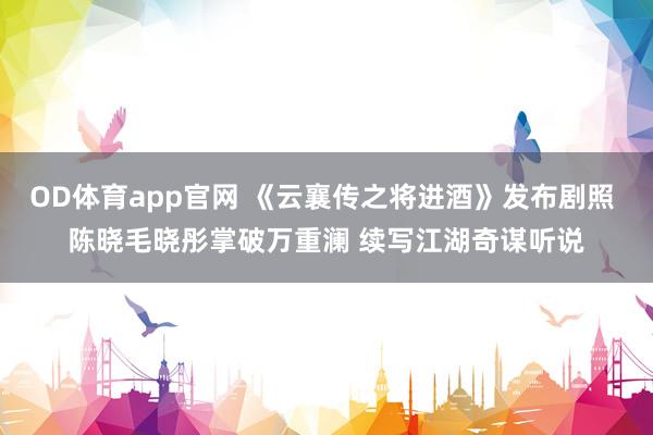 OD体育app官网 《云襄传之将进酒》发布剧照 陈晓毛晓彤掌破万重澜 续写江湖奇谋听说