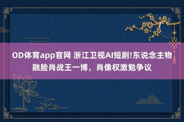 OD体育app官网 浙江卫视AI短剧!东说念主物融脸肖战王一博，肖像权激勉争议
