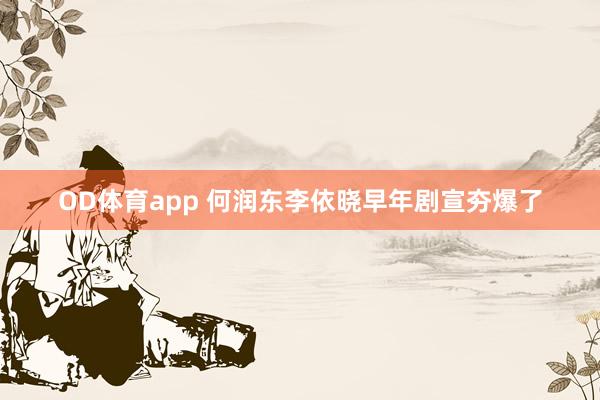 OD体育app 何润东李依晓早年剧宣夯爆了