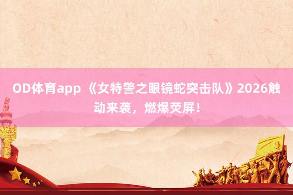 OD体育app 《女特警之眼镜蛇突击队》2026触动来袭，燃爆荧屏！