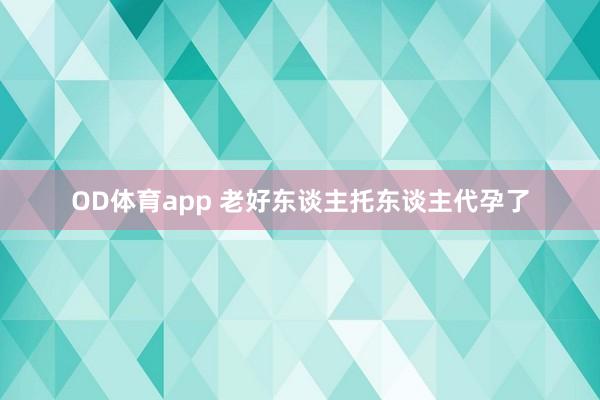 OD体育app 老好东谈主托东谈主代孕了