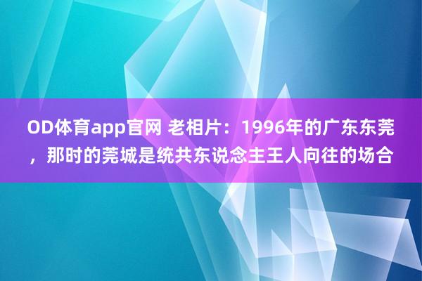 OD体育app官网 老相片：1996年的广东东莞，那时的莞城是统共东说念主王人向往的场合