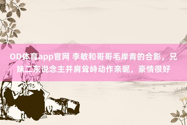 OD体育app官网 李敏和哥哥毛岸青的合影，兄妹二东说念主并肩耸峙动作亲昵，豪情很好