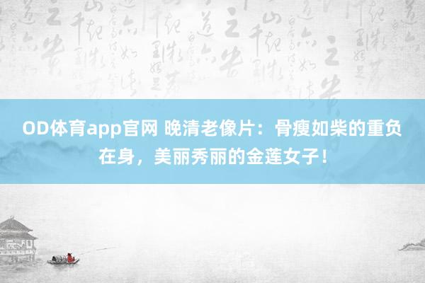 OD体育app官网 晚清老像片：骨瘦如柴的重负在身，美丽秀丽的金莲女子！