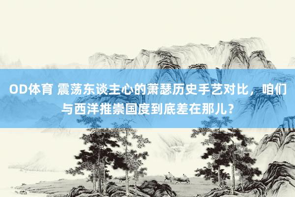 OD体育 震荡东谈主心的萧瑟历史手艺对比，咱们与西洋推崇国度到底差在那儿？
