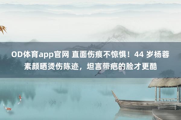 OD体育app官网 直面伤痕不惊惧！44 岁杨蓉素颜晒烫伤陈迹，坦言带疤的脸才更酷
