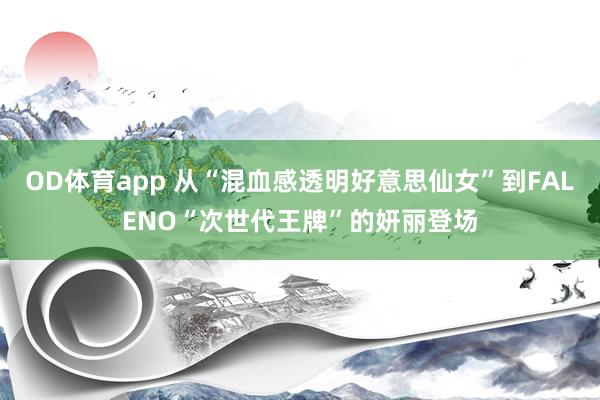 OD体育app 从“混血感透明好意思仙女”到FALENO“次世代王牌”的妍丽登场