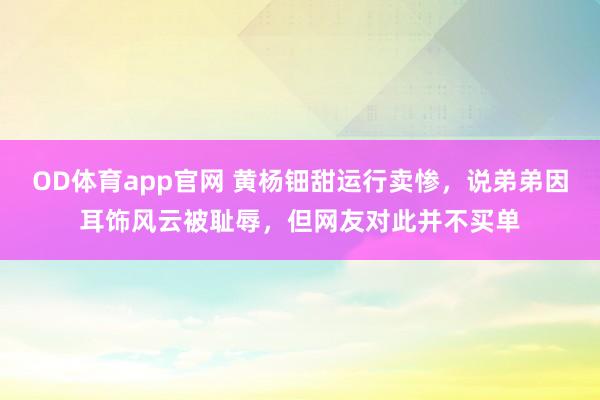 OD体育app官网 黄杨钿甜运行卖惨，说弟弟因耳饰风云被耻辱，但网友对此并不买单