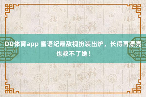 OD体育app 蜜语纪最敌视扮装出炉，长得再漂亮也救不了她！