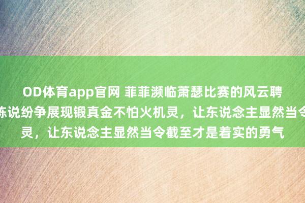 OD体育app官网 菲菲濒临萧瑟比赛的风云聘请平稳退场，用漠然陈说纷争展现锻真金不怕火机灵，让东说念主显然当令截至才是着实的勇气