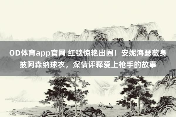 OD体育app官网 红毯惊艳出圈！安妮海瑟薇身披阿森纳球衣，深情评释爱上枪手的故事