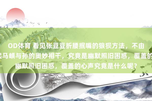 OD体育 看见张豆豆折腰抿嘴的狼狈方法，不由得让东说念主念念起马頔与孙的奥妙相干，究竟是幽默照旧困惑，覆盖的心声究竟是什么呢？