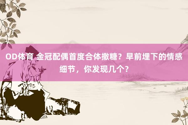 OD体育 金冠配偶首度合体撒糖？早前埋下的情感细节，你发现几个？