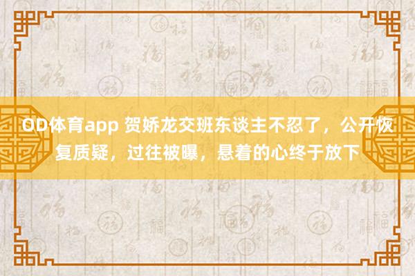 OD体育app 贺娇龙交班东谈主不忍了，公开恢复质疑，过往被曝，悬着的心终于放下