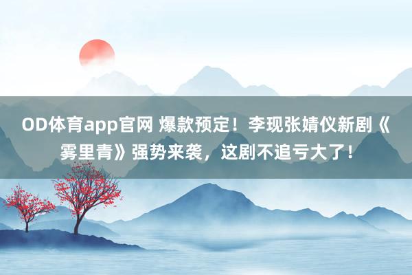 OD体育app官网 爆款预定！李现张婧仪新剧《雾里青》强势来袭，这剧不追亏大了！