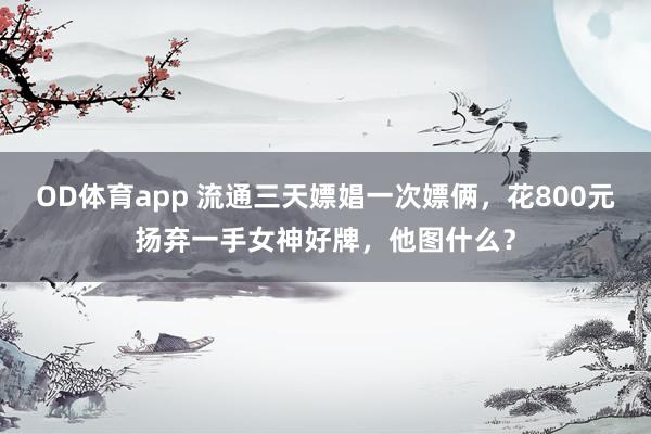 OD体育app 流通三天嫖娼一次嫖俩，花800元扬弃一手女神好牌，他图什么？