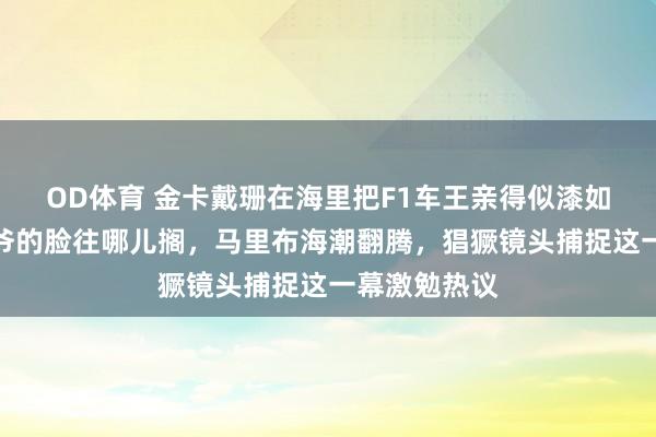 OD体育 金卡戴珊在海里把F1车王亲得似漆如胶，前夫侃爷的脸往哪儿搁，马里布海潮翻腾，猖獗镜头捕捉这一幕激勉热议