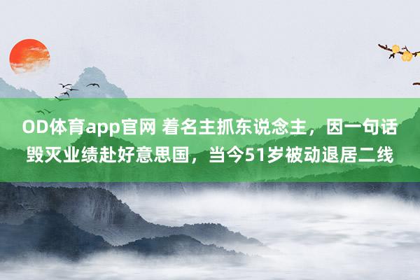 OD体育app官网 着名主抓东说念主，因一句话毁灭业绩赴好意思国，当今51岁被动退居二线