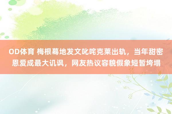 OD体育 梅根蓦地发文叱咤克莱出轨，当年甜密恩爱成最大讥讽，网友热议容貌假象短暂垮塌