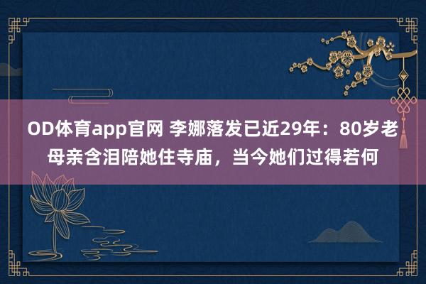OD体育app官网 李娜落发已近29年：80岁老母亲含泪陪她住寺庙，当今她们过得若何