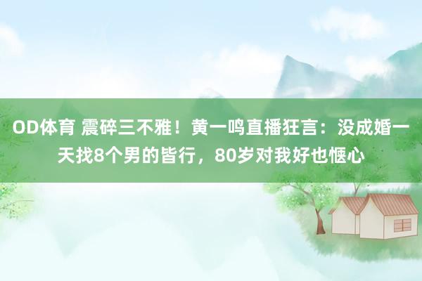 OD体育 震碎三不雅！黄一鸣直播狂言：没成婚一天找8个男的皆行，80岁对我好也惬心